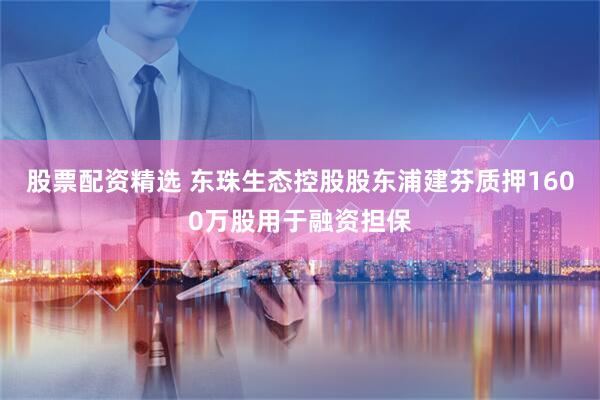 股票配资精选 东珠生态控股股东浦建芬质押1600万股用于融资担保