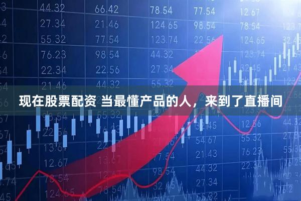 现在股票配资 当最懂产品的人，来到了直播间
