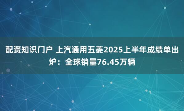 配资知识门户 上汽通用五菱2025上半年成绩单出炉：全球销量76.45万辆