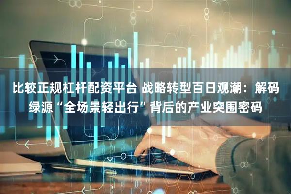 比较正规杠杆配资平台 战略转型百日观潮：解码绿源“全场景轻出行”背后的产业突围密码