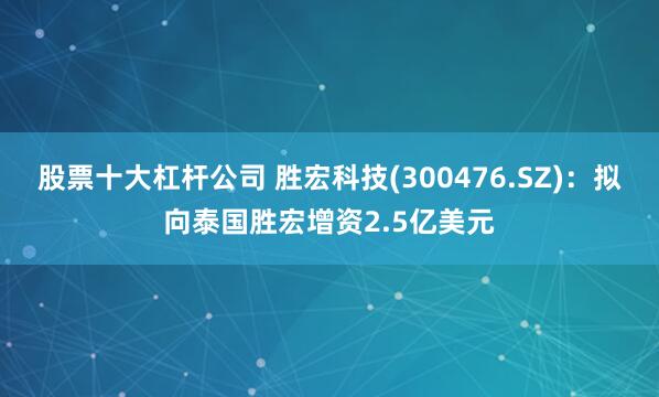 股票十大杠杆公司 胜宏科技(300476.SZ)：拟向泰国胜宏增资2.5亿美元