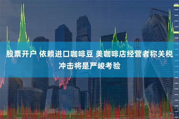 股票开户 依赖进口咖啡豆 美咖啡店经营者称关税冲击将是严峻考验