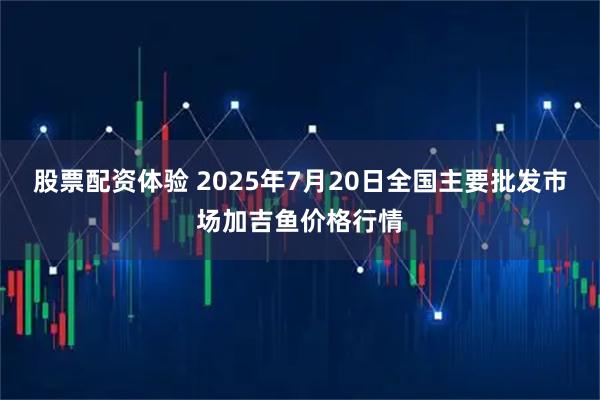 股票配资体验 2025年7月20日全国主要批发市场加吉鱼价格行情