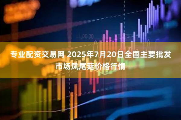 专业配资交易网 2025年7月20日全国主要批发市场凤尾菇价格行情
