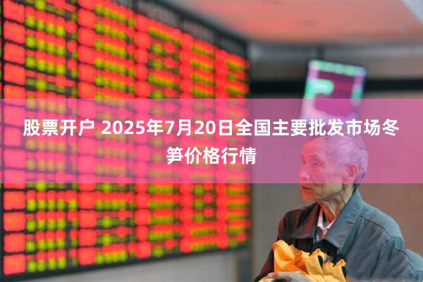 股票开户 2025年7月20日全国主要批发市场冬笋价格行情
