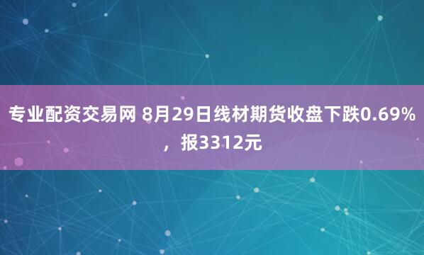 专业配资交易网 8月29日线材期货收盘下跌0.69%，报3312元