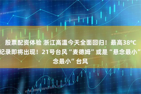 股票配资体验 浙江高温今天全面回归！最高38℃，新纪录即将出现！21号台风“麦德姆”或是“悬念最小”台风