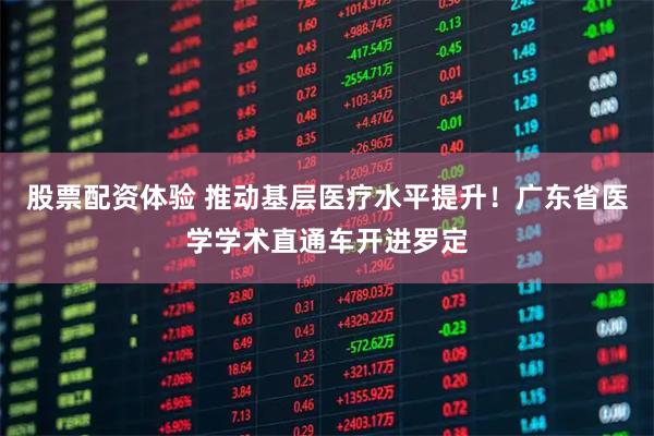 股票配资体验 推动基层医疗水平提升！广东省医学学术直通车开进罗定