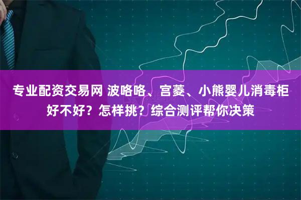 专业配资交易网 波咯咯、宫菱、小熊婴儿消毒柜好不好？怎样挑？综合测评帮你决策