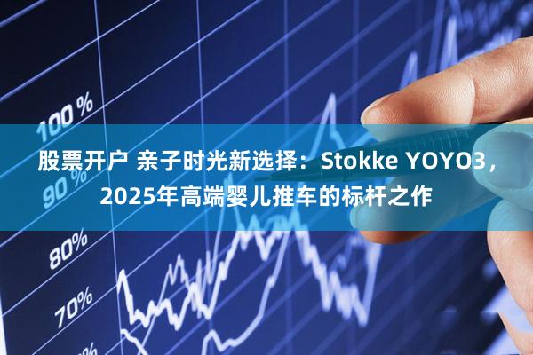 股票开户 亲子时光新选择：Stokke YOYO3，2025年高端婴儿推车的标杆之作