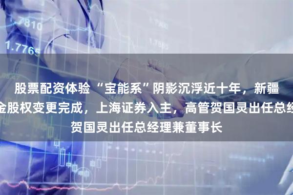 股票配资体验 “宝能系”阴影沉浮近十年，新疆前海联合基金股权变更完成，上海证券入主，高管贺国灵出任总经理兼董事长