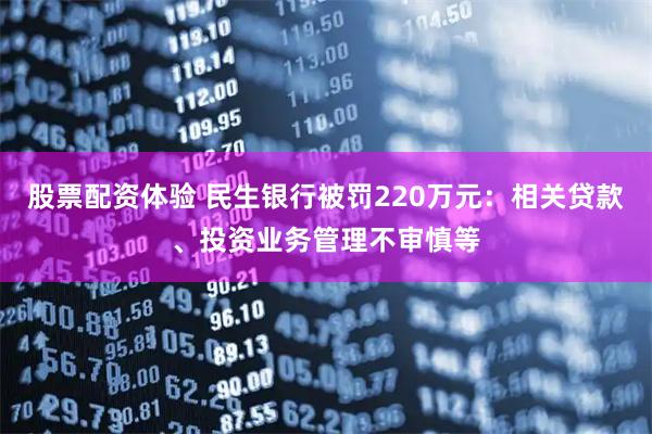 股票配资体验 民生银行被罚220万元：相关贷款、投资业务管理不审慎等
