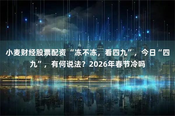 小麦财经股票配资 “冻不冻，看四九”，今日“四九”，有何说法？2026年春节冷吗