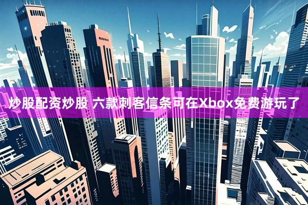 炒股配资炒股 六款刺客信条可在Xbox免费游玩了