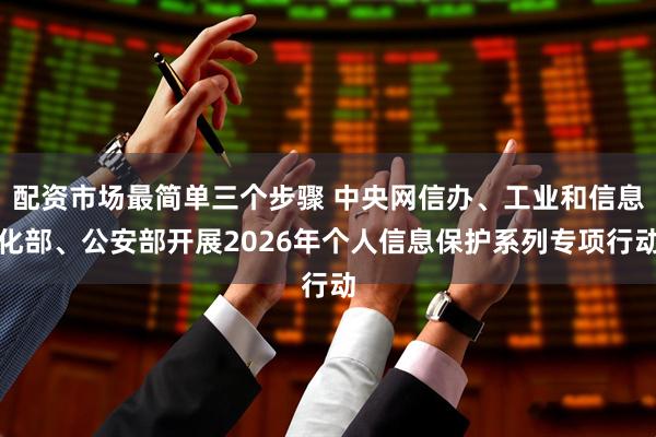 配资市场最简单三个步骤 中央网信办、工业和信息化部、公安部开展2026年个人信息保护系列专项行动