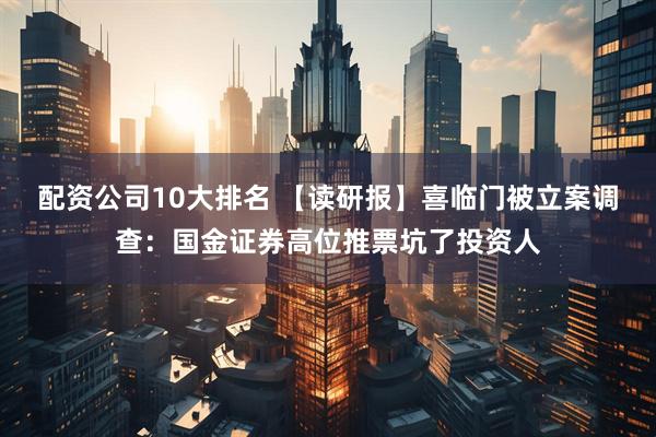 配资公司10大排名 【读研报】喜临门被立案调查：国金证券高位推票坑了投资人