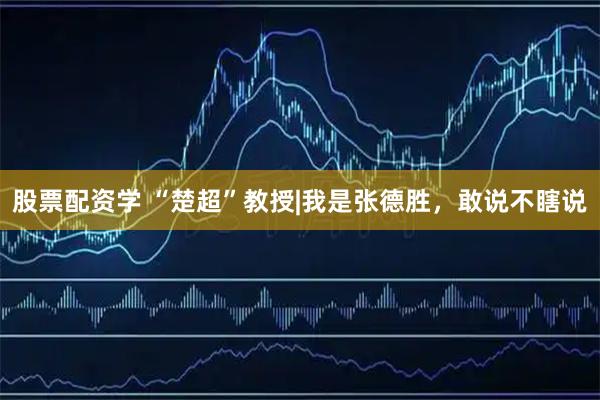 股票配资学 “楚超”教授|我是张德胜，敢说不瞎说