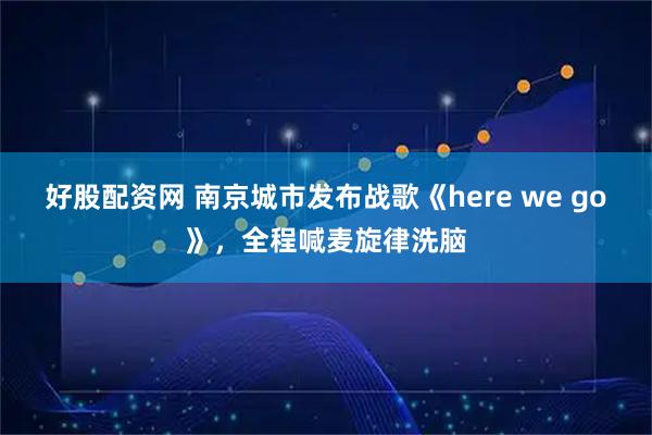 好股配资网 南京城市发布战歌《here we go》，全程喊麦旋律洗脑