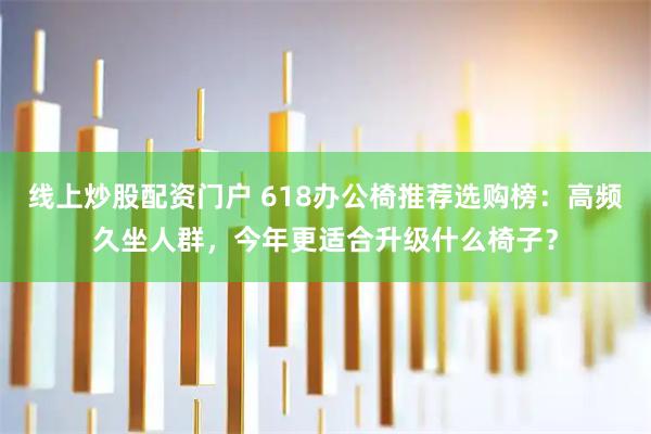 线上炒股配资门户 618办公椅推荐选购榜：高频久坐人群，今年更适合升级什么椅子？