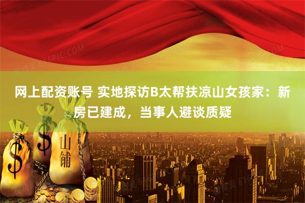 网上配资账号 实地探访B太帮扶凉山女孩家：新房已建成，当事人避谈质疑