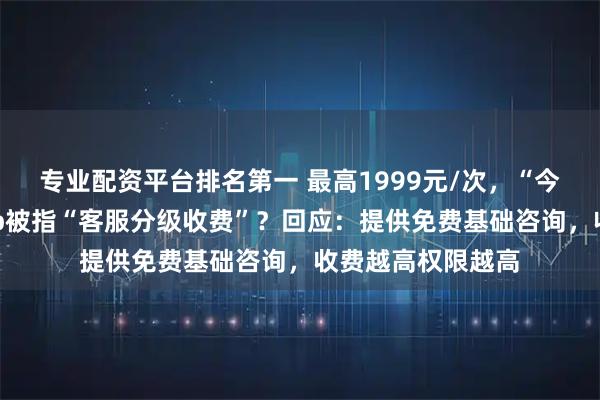 专业配资平台排名第一 最高1999元/次，“今日水印相机”App被指“客服分级收费”？回应：提供免费基础咨询，收费越高权限越高