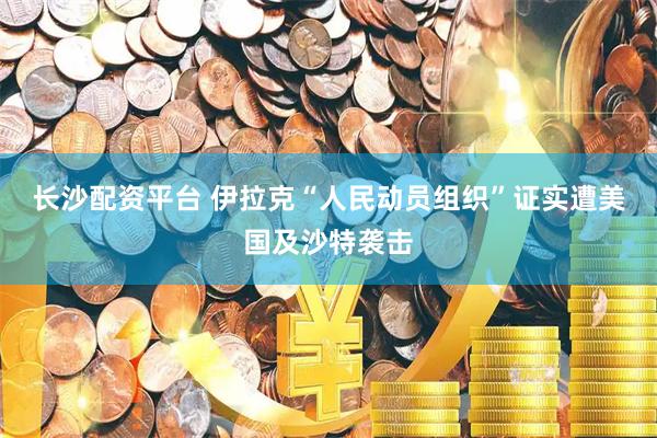 长沙配资平台 伊拉克“人民动员组织”证实遭美国及沙特袭击