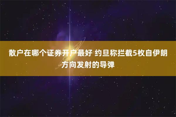 散户在哪个证券开户最好 约旦称拦截5枚自伊朗方向发射的导弹